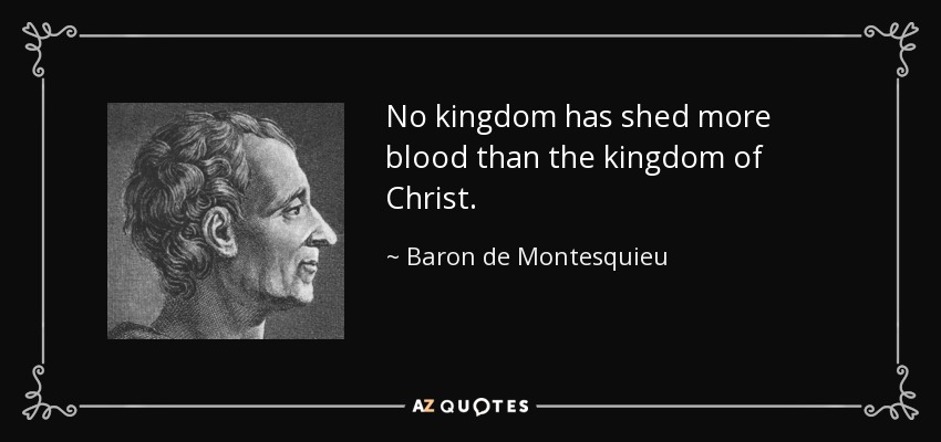 No kingdom has shed more blood than the kingdom of Christ. - Baron de Montesquieu