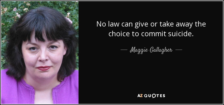 No law can give or take away the choice to commit suicide. - Maggie Gallagher