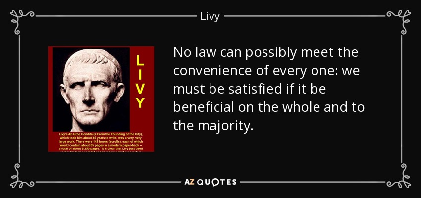 No law can possibly meet the convenience of every one: we must be satisfied if it be beneficial on the whole and to the majority. - Livy