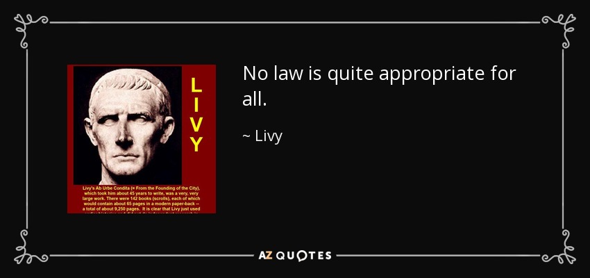 No law is quite appropriate for all. - Livy