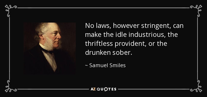 No laws, however stringent, can make the idle industrious, the thriftless provident, or the drunken sober. - Samuel Smiles