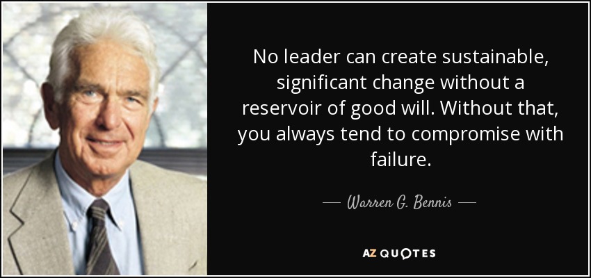 No leader can create sustainable, significant change without a reservoir of good will. Without that, you always tend to compromise with failure. - Warren G. Bennis