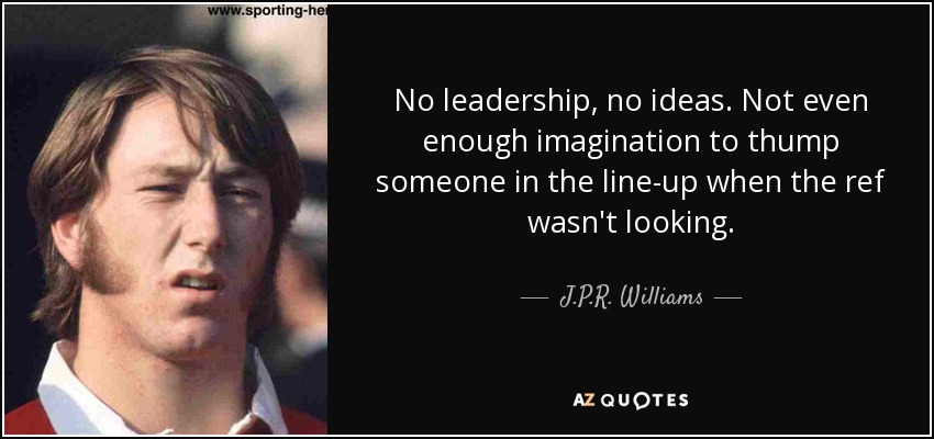 No leadership, no ideas. Not even enough imagination to thump someone in the line-up when the ref wasn't looking. - J.P.R. Williams