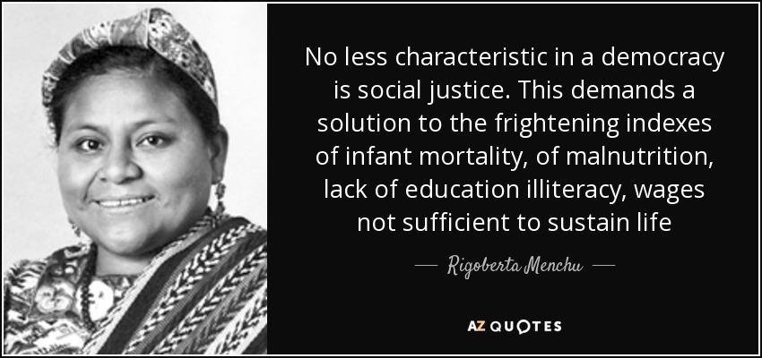 No less characteristic in a democracy is social justice. This demands a solution to the frightening indexes of infant mortality, of malnutrition, lack of education illiteracy, wages not sufficient to sustain life - Rigoberta Menchu
