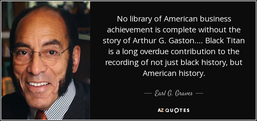 No library of American business achievement is complete without the story of Arthur G. Gaston. . . . Black Titan is a long overdue contribution to the recording of not just black history, but American history. - Earl G. Graves, Sr.
