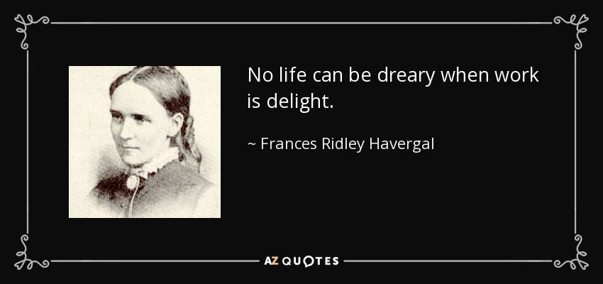 No life can be dreary when work is delight. - Frances Ridley Havergal