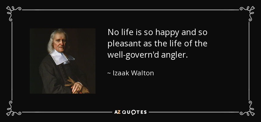 No life is so happy and so pleasant as the life of the well-govern'd angler. - Izaak Walton