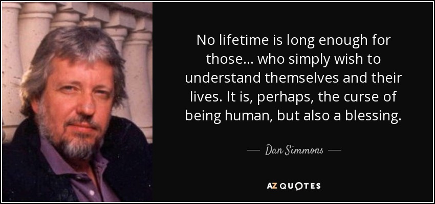 No lifetime is long enough for those ... who simply wish to understand themselves and their lives. It is, perhaps, the curse of being human, but also a blessing. - Dan Simmons