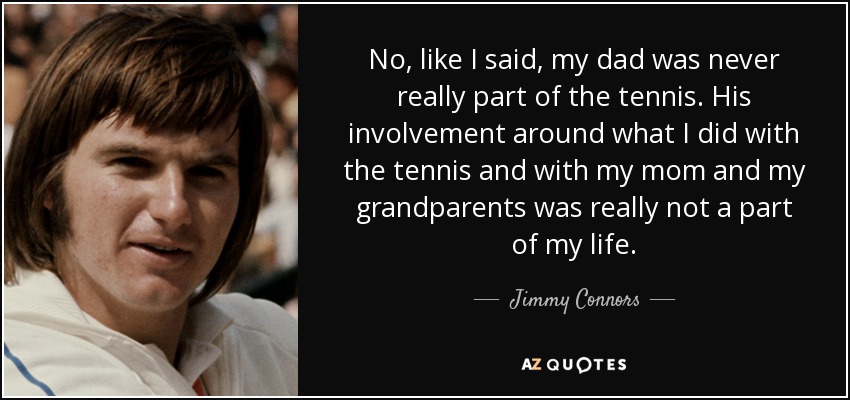 No, like I said, my dad was never really part of the tennis. His involvement around what I did with the tennis and with my mom and my grandparents was really not a part of my life. - Jimmy Connors