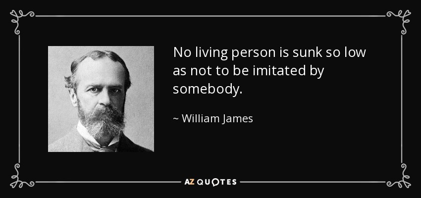 No living person is sunk so low as not to be imitated by somebody. - William James