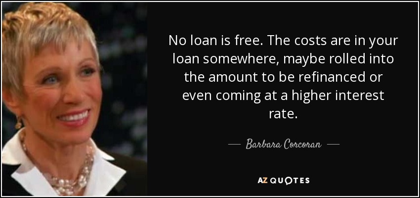 No loan is free. The costs are in your loan somewhere, maybe rolled into the amount to be refinanced or even coming at a higher interest rate. - Barbara Corcoran