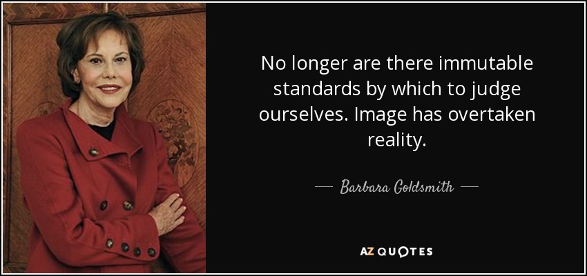 No longer are there immutable standards by which to judge ourselves. Image has overtaken reality. - Barbara Goldsmith