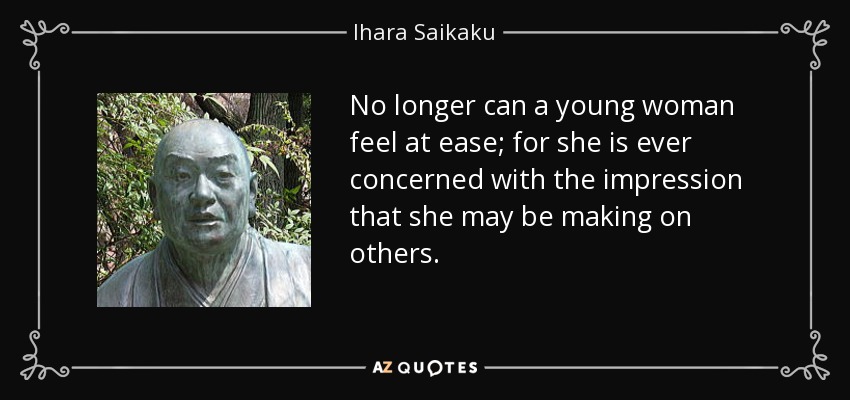 No longer can a young woman feel at ease; for she is ever concerned with the impression that she may be making on others. - Ihara Saikaku