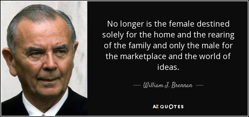 No longer is the female destined solely for the home and the rearing of the family and only the male for the marketplace and the world of ideas. - William J. Brennan