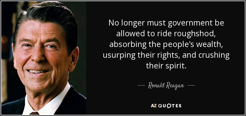 No longer must government be allowed to ride roughshod, absorbing the people's wealth, usurping their rights, and crushing their spirit. - Ronald Reagan