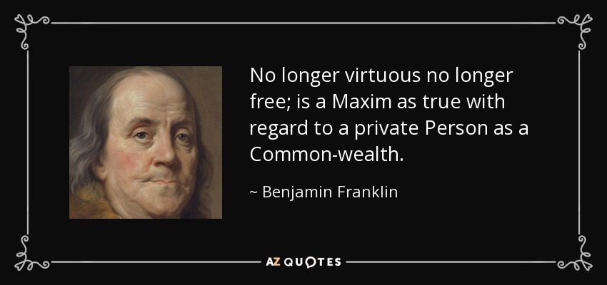 No longer virtuous no longer free; is a Maxim as true with regard to a private Person as a Common-wealth. - Benjamin Franklin
