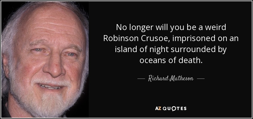 No longer will you be a weird Robinson Crusoe, imprisoned on an island of night surrounded by oceans of death. - Richard Matheson