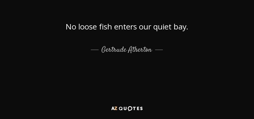 No loose fish enters our quiet bay. - Gertrude Atherton