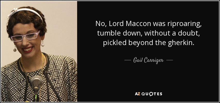 No, Lord Maccon was riproaring, tumble down, without a doubt, pickled beyond the gherkin. - Gail Carriger