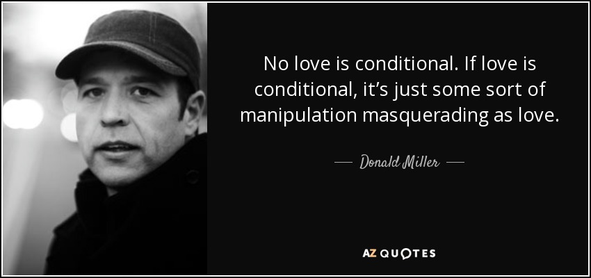 No love is conditional. If love is conditional, it’s just some sort of manipulation masquerading as love. - Donald Miller