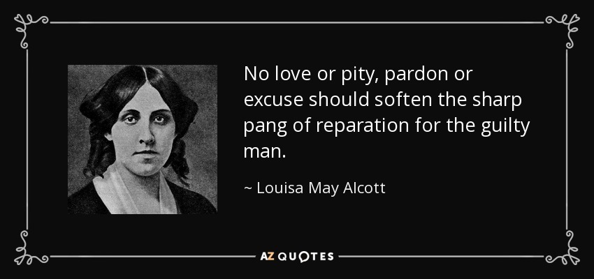 No love or pity, pardon or excuse should soften the sharp pang of reparation for the guilty man. - Louisa May Alcott