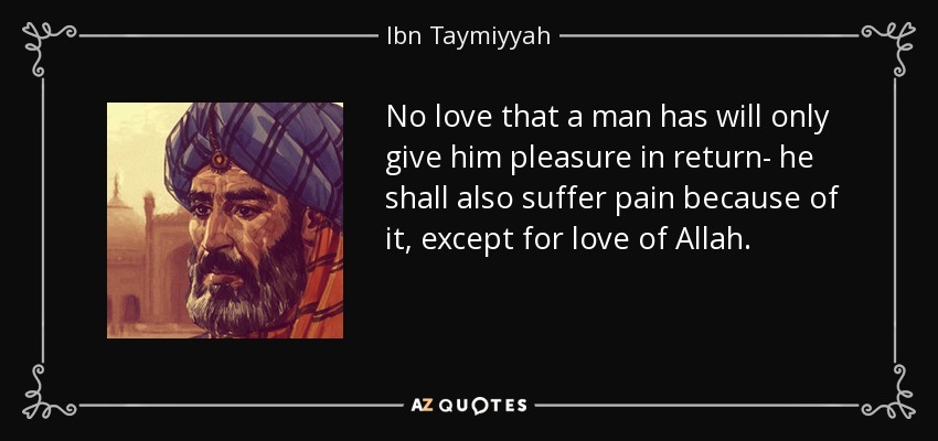 No love that a man has will only give him pleasure in return- he shall also suffer pain because of it, except for love of Allah. - Ibn Taymiyyah