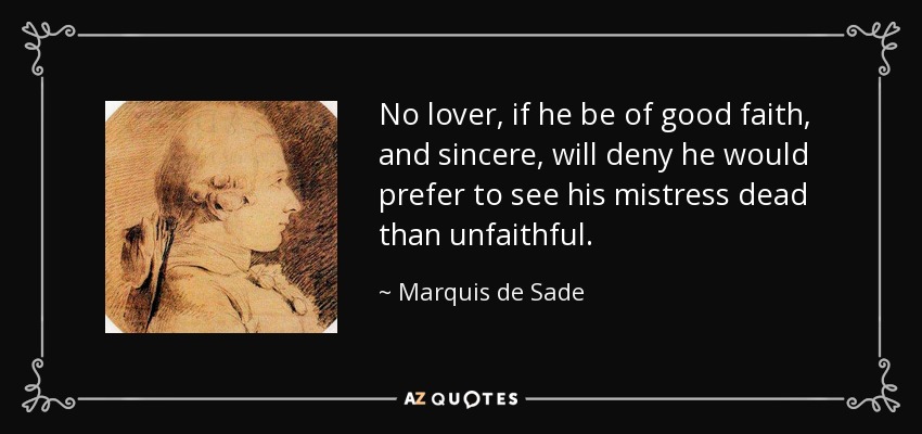 No lover, if he be of good faith, and sincere, will deny he would prefer to see his mistress dead than unfaithful. - Marquis de Sade