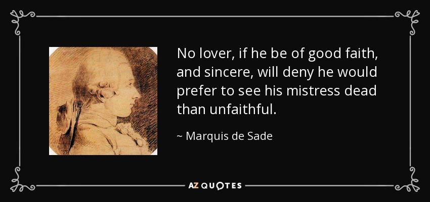 No lover, if he be of good faith, and sincere, will deny he would prefer to see his mistress dead than unfaithful. - Marquis de Sade