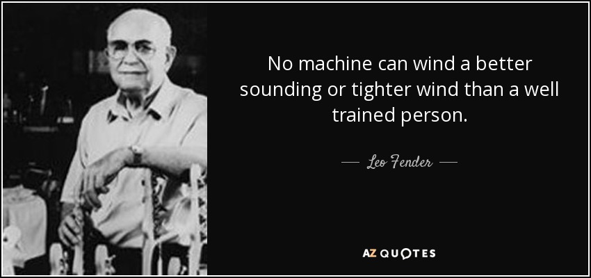 No machine can wind a better sounding or tighter wind than a well trained person. - Leo Fender