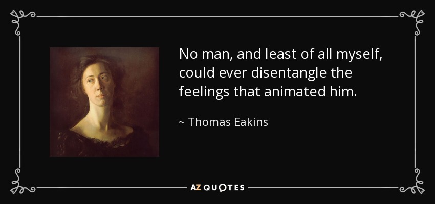 No man, and least of all myself, could ever disentangle the feelings that animated him. - Thomas Eakins