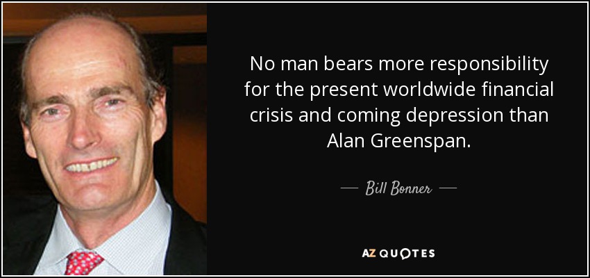 No man bears more responsibility for the present worldwide financial crisis and coming depression than Alan Greenspan. - Bill Bonner