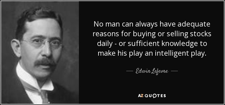 No man can always have adequate reasons for buying or selling stocks daily - or sufficient knowledge to make his play an intelligent play. - Edwin Lefevre