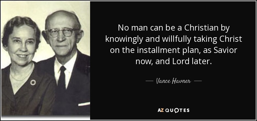 No man can be a Christian by knowingly and willfully taking Christ on the installment plan, as Savior now, and Lord later. - Vance Havner