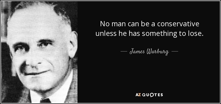 No man can be a conservative unless he has something to lose. - James Warburg