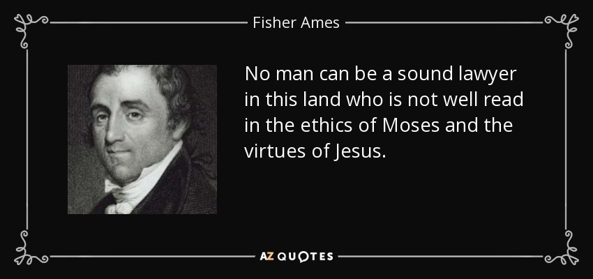 No man can be a sound lawyer in this land who is not well read in the ethics of Moses and the virtues of Jesus. - Fisher Ames