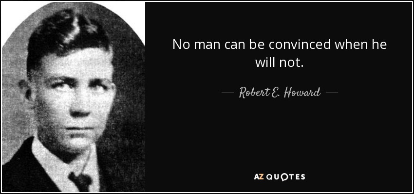 No man can be convinced when he will not. - Robert E. Howard
