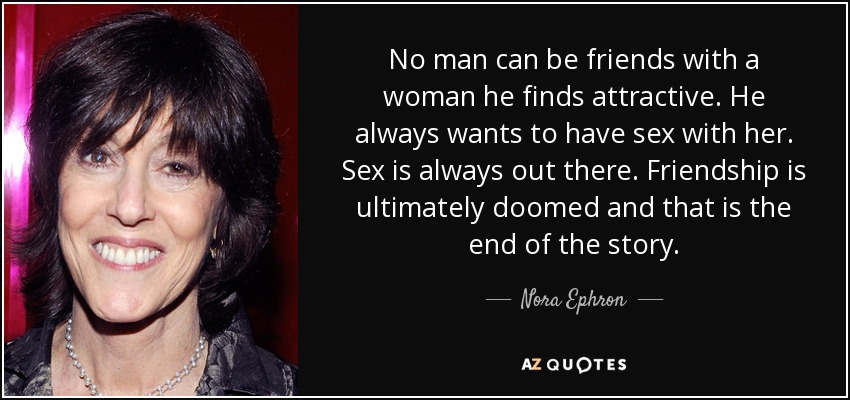 No man can be friends with a woman he finds attractive. He always wants to have sex with her. Sex is always out there. Friendship is ultimately doomed and that is the end of the story. - Nora Ephron