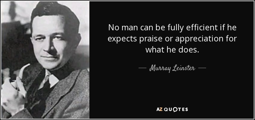 No man can be fully efficient if he expects praise or appreciation for what he does. - Murray Leinster