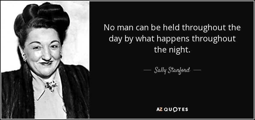 No man can be held throughout the day by what happens throughout the night. - Sally Stanford