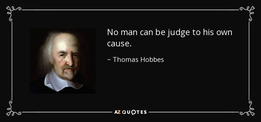 No man can be judge to his own cause. - Thomas Hobbes