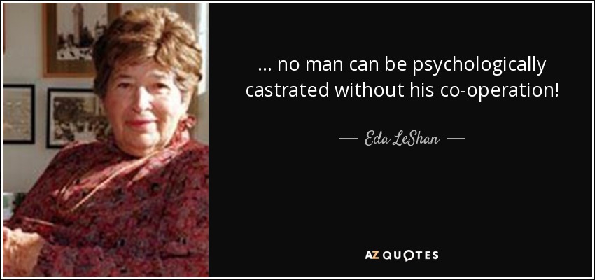 ... no man can be psychologically castrated without his co-operation! - Eda LeShan
