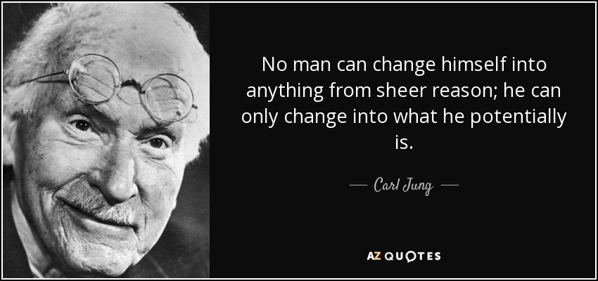 No man can change himself into anything from sheer reason; he can only change into what he potentially is. - Carl Jung