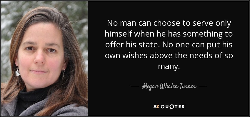 No man can choose to serve only himself when he has something to offer his state. No one can put his own wishes above the needs of so many. - Megan Whalen Turner