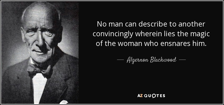No man can describe to another convincingly wherein lies the magic of the woman who ensnares him. - Algernon Blackwood