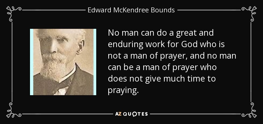 No man can do a great and enduring work for God who is not a man of prayer, and no man can be a man of prayer who does not give much time to praying. - Edward McKendree Bounds