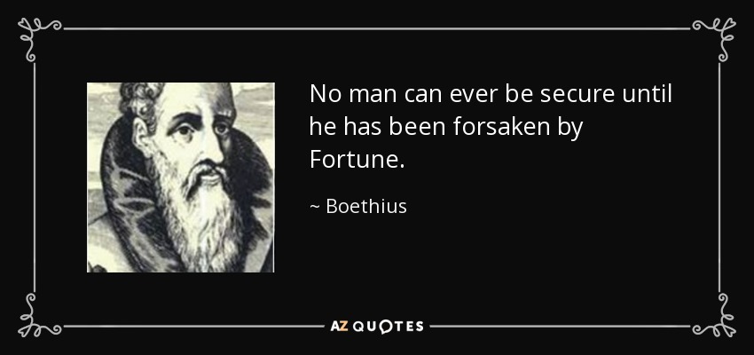 No man can ever be secure until he has been forsaken by Fortune. - Boethius