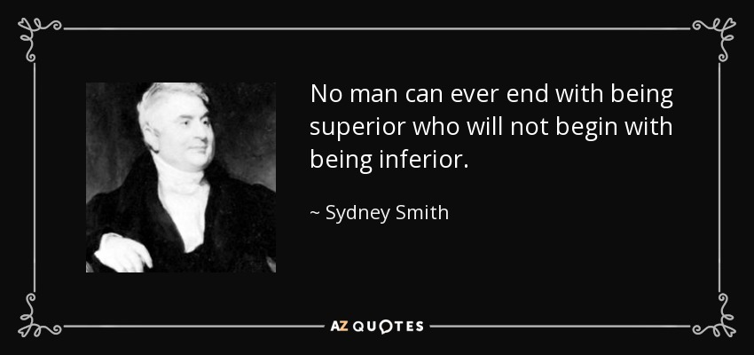 No man can ever end with being superior who will not begin with being inferior. - Sydney Smith
