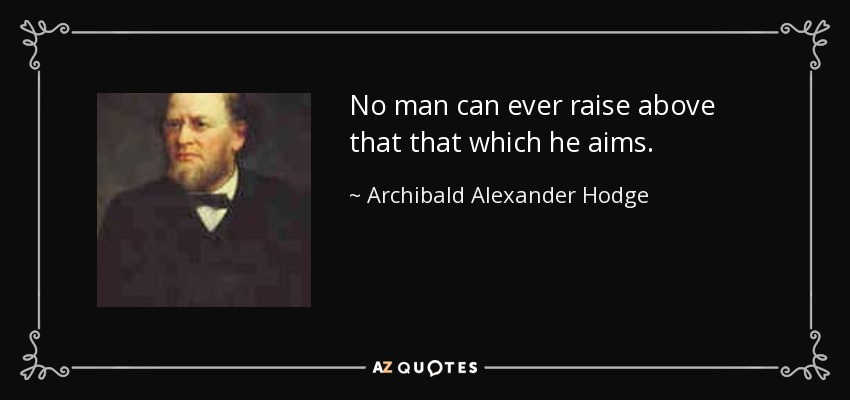 No man can ever raise above that that which he aims. - Archibald Alexander Hodge