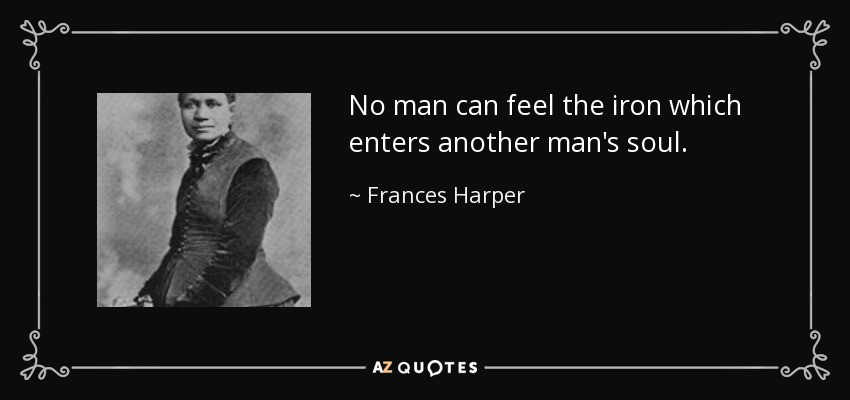 No man can feel the iron which enters another man's soul. - Frances Harper