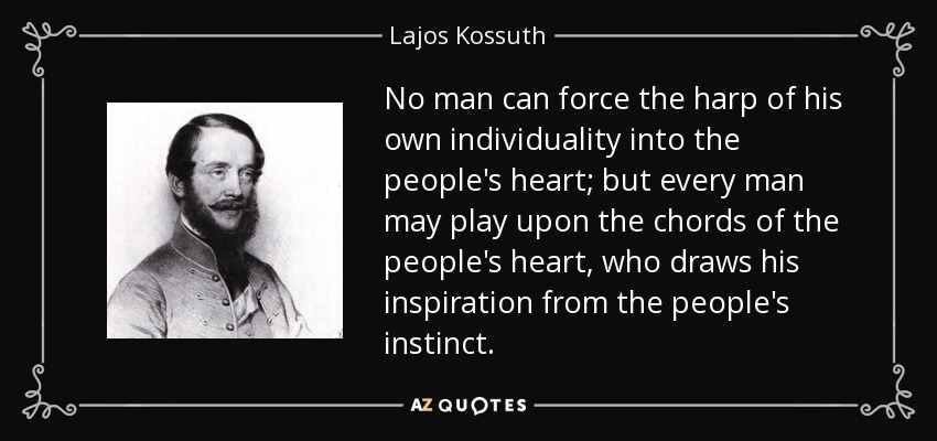 No man can force the harp of his own individuality into the people's heart; but every man may play upon the chords of the people's heart, who draws his inspiration from the people's instinct. - Lajos Kossuth